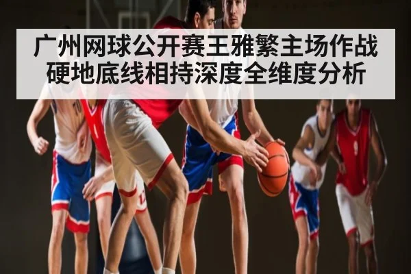 广州网球公开赛王雅繁主场作战硬地底线相持深度全维度分析