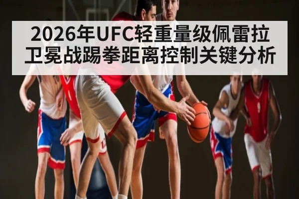 2026年UFC轻重量级佩雷拉卫冕战踢拳距离控制关键分析