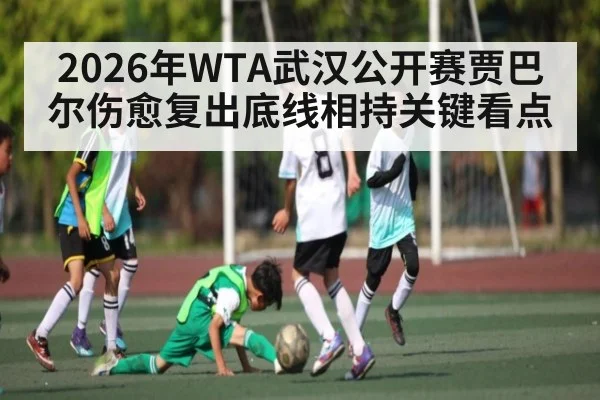 2026年WTA武汉公开赛贾巴尔伤愈复出底线相持关键看点