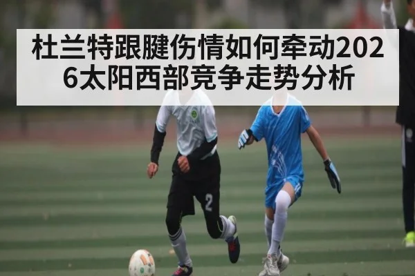 杜兰特跟腱伤情如何牵动2026太阳西部竞争走势分析