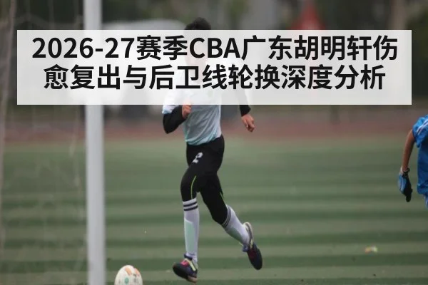 2026-27赛季CBA广东胡明轩伤愈复出与后卫线轮换深度分析
